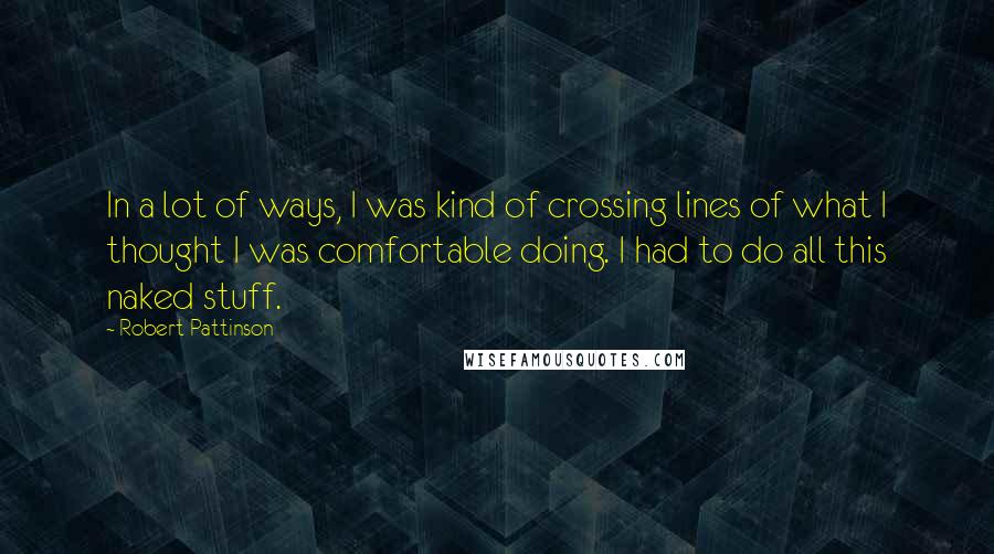 Robert Pattinson Quotes: In a lot of ways, I was kind of crossing lines of what I thought I was comfortable doing. I had to do all this naked stuff.