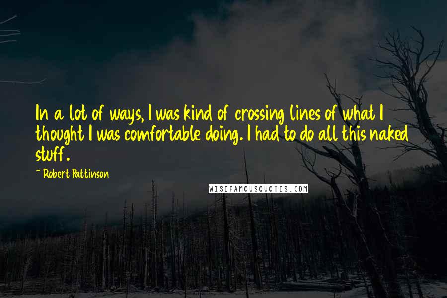 Robert Pattinson Quotes: In a lot of ways, I was kind of crossing lines of what I thought I was comfortable doing. I had to do all this naked stuff.