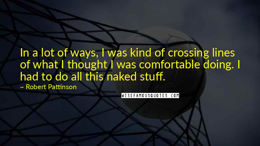 Robert Pattinson Quotes: In a lot of ways, I was kind of crossing lines of what I thought I was comfortable doing. I had to do all this naked stuff.