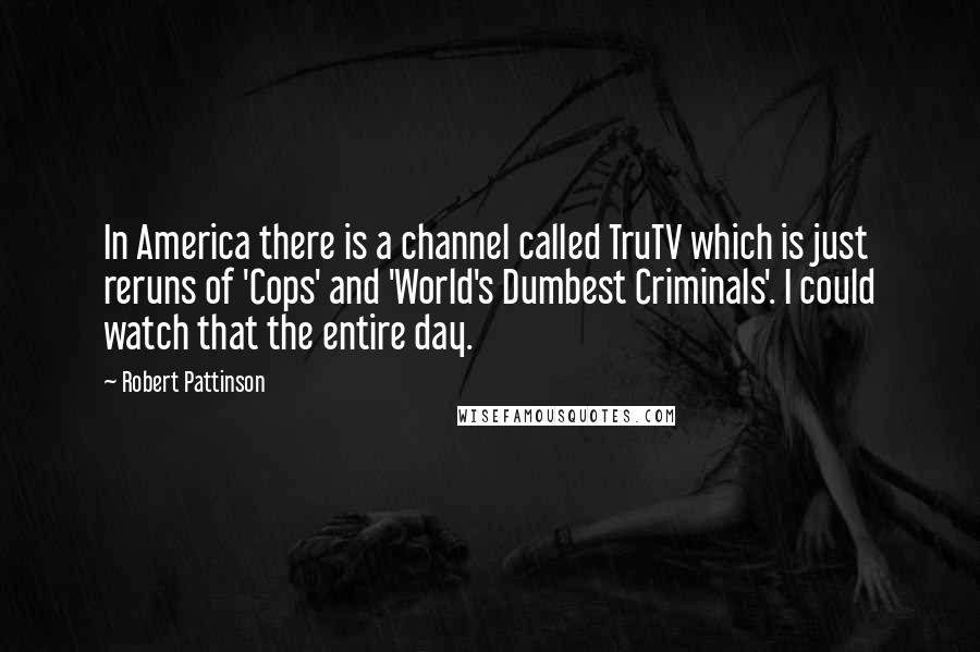 Robert Pattinson Quotes: In America there is a channel called TruTV which is just reruns of 'Cops' and 'World's Dumbest Criminals'. I could watch that the entire day.