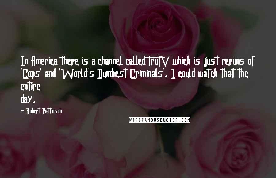 Robert Pattinson Quotes: In America there is a channel called TruTV which is just reruns of 'Cops' and 'World's Dumbest Criminals'. I could watch that the entire day.