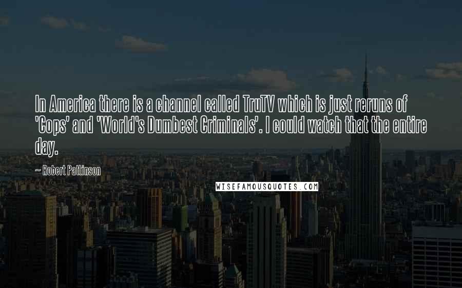 Robert Pattinson Quotes: In America there is a channel called TruTV which is just reruns of 'Cops' and 'World's Dumbest Criminals'. I could watch that the entire day.