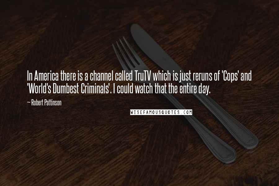 Robert Pattinson Quotes: In America there is a channel called TruTV which is just reruns of 'Cops' and 'World's Dumbest Criminals'. I could watch that the entire day.