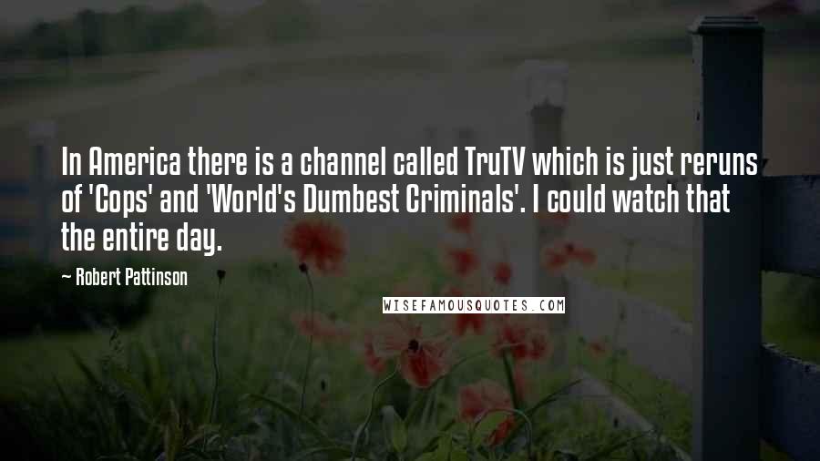 Robert Pattinson Quotes: In America there is a channel called TruTV which is just reruns of 'Cops' and 'World's Dumbest Criminals'. I could watch that the entire day.