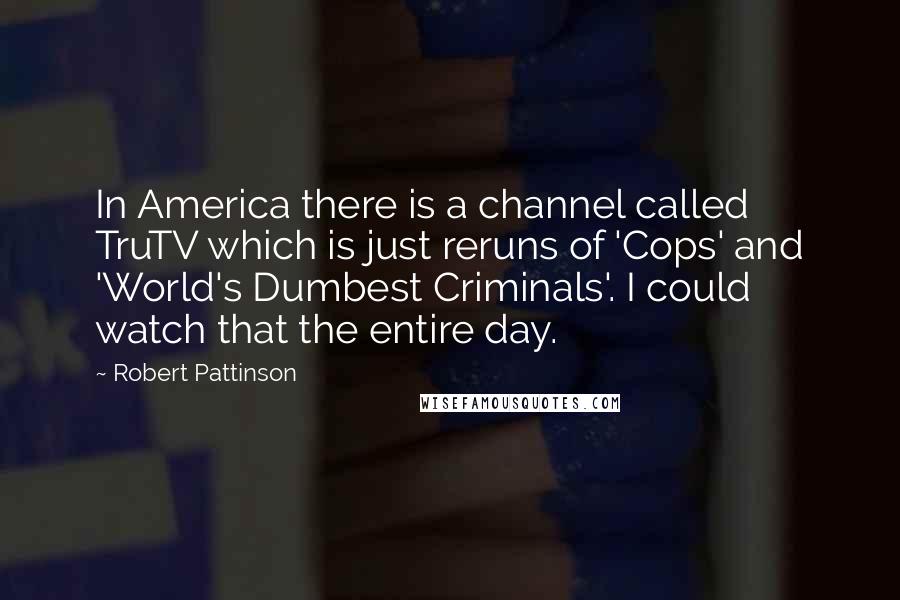 Robert Pattinson Quotes: In America there is a channel called TruTV which is just reruns of 'Cops' and 'World's Dumbest Criminals'. I could watch that the entire day.