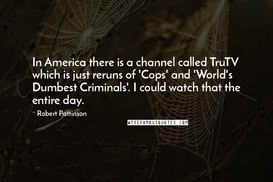 Robert Pattinson Quotes: In America there is a channel called TruTV which is just reruns of 'Cops' and 'World's Dumbest Criminals'. I could watch that the entire day.