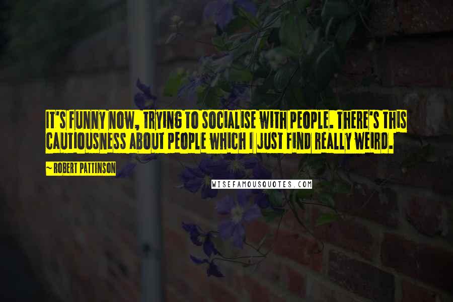 Robert Pattinson Quotes: It's funny now, trying to socialise with people. There's this cautiousness about people which I just find really weird.