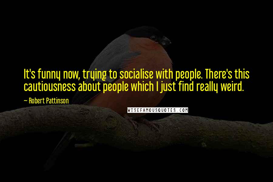 Robert Pattinson Quotes: It's funny now, trying to socialise with people. There's this cautiousness about people which I just find really weird.