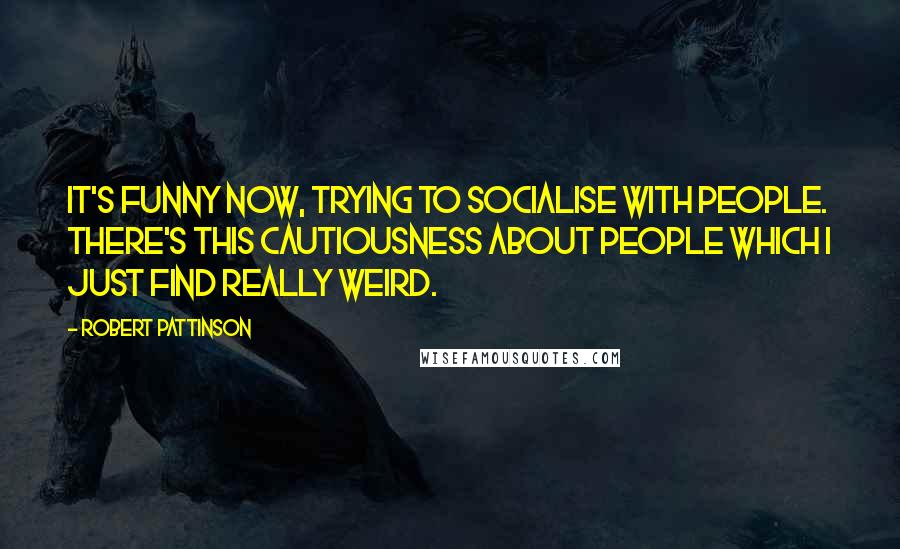 Robert Pattinson Quotes: It's funny now, trying to socialise with people. There's this cautiousness about people which I just find really weird.