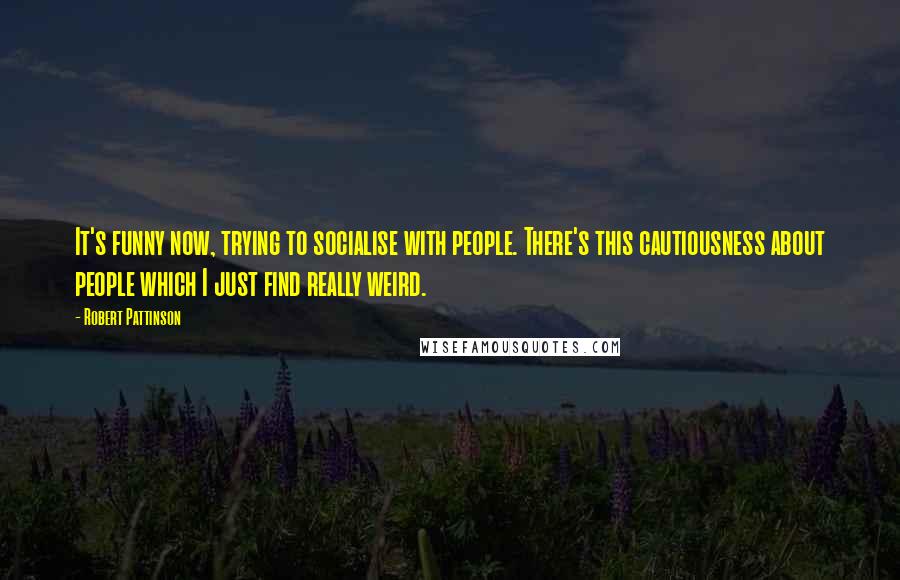 Robert Pattinson Quotes: It's funny now, trying to socialise with people. There's this cautiousness about people which I just find really weird.