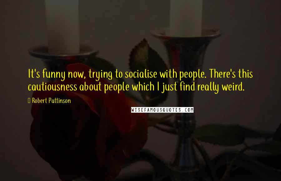 Robert Pattinson Quotes: It's funny now, trying to socialise with people. There's this cautiousness about people which I just find really weird.