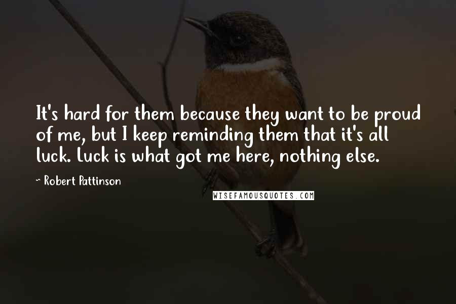 Robert Pattinson Quotes: It's hard for them because they want to be proud of me, but I keep reminding them that it's all luck. Luck is what got me here, nothing else.