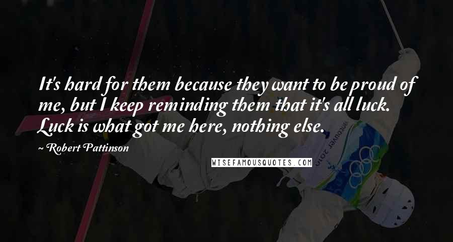 Robert Pattinson Quotes: It's hard for them because they want to be proud of me, but I keep reminding them that it's all luck. Luck is what got me here, nothing else.