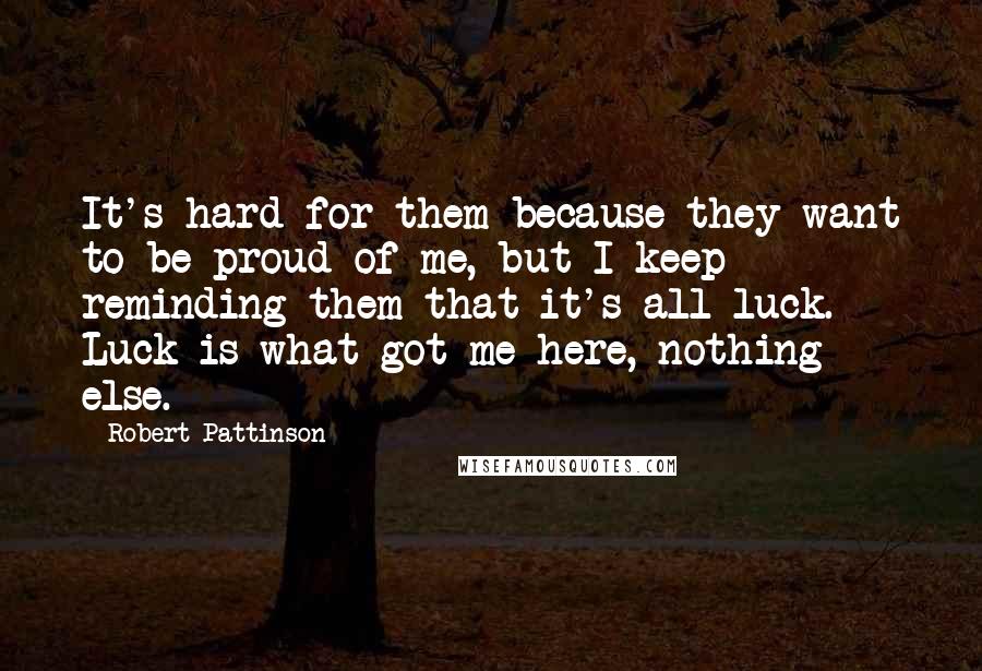 Robert Pattinson Quotes: It's hard for them because they want to be proud of me, but I keep reminding them that it's all luck. Luck is what got me here, nothing else.