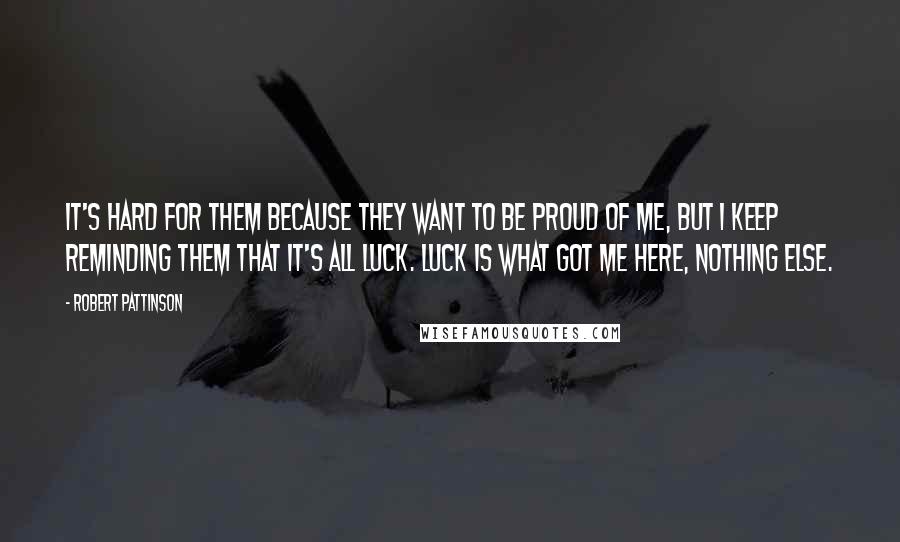 Robert Pattinson Quotes: It's hard for them because they want to be proud of me, but I keep reminding them that it's all luck. Luck is what got me here, nothing else.