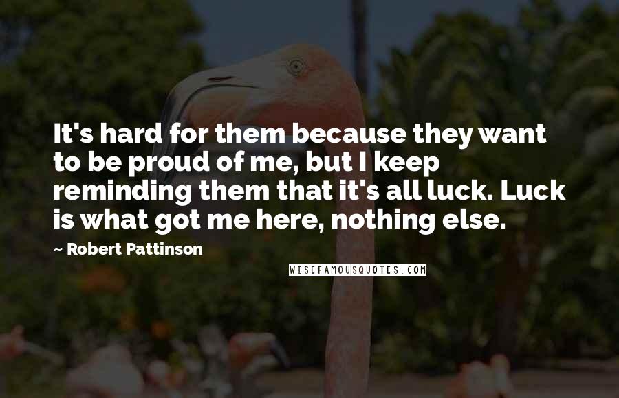 Robert Pattinson Quotes: It's hard for them because they want to be proud of me, but I keep reminding them that it's all luck. Luck is what got me here, nothing else.