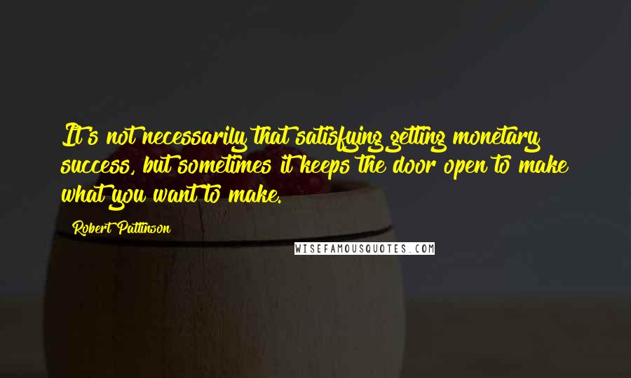 Robert Pattinson Quotes: It's not necessarily that satisfying getting monetary success, but sometimes it keeps the door open to make what you want to make.