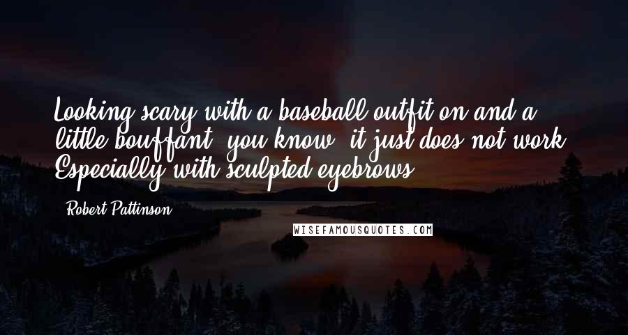 Robert Pattinson Quotes: Looking scary with a baseball outfit on and a little bouffant, you know, it just does not work. Especially with sculpted eyebrows.