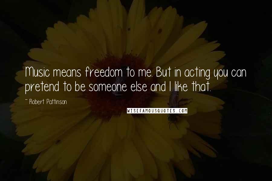 Robert Pattinson Quotes: Music means freedom to me. But in acting you can pretend to be someone else and I like that.