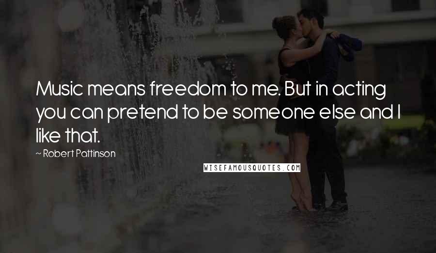 Robert Pattinson Quotes: Music means freedom to me. But in acting you can pretend to be someone else and I like that.