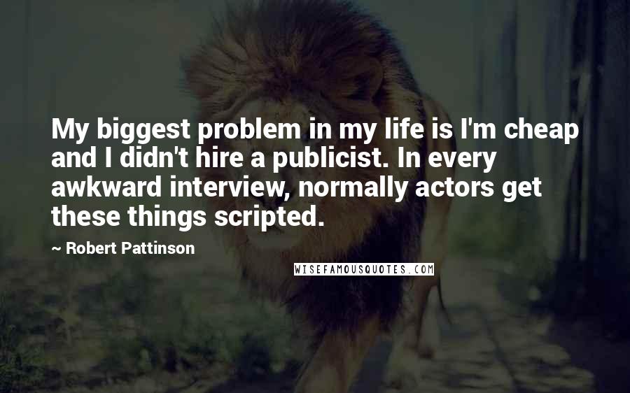 Robert Pattinson Quotes: My biggest problem in my life is I'm cheap and I didn't hire a publicist. In every awkward interview, normally actors get these things scripted.