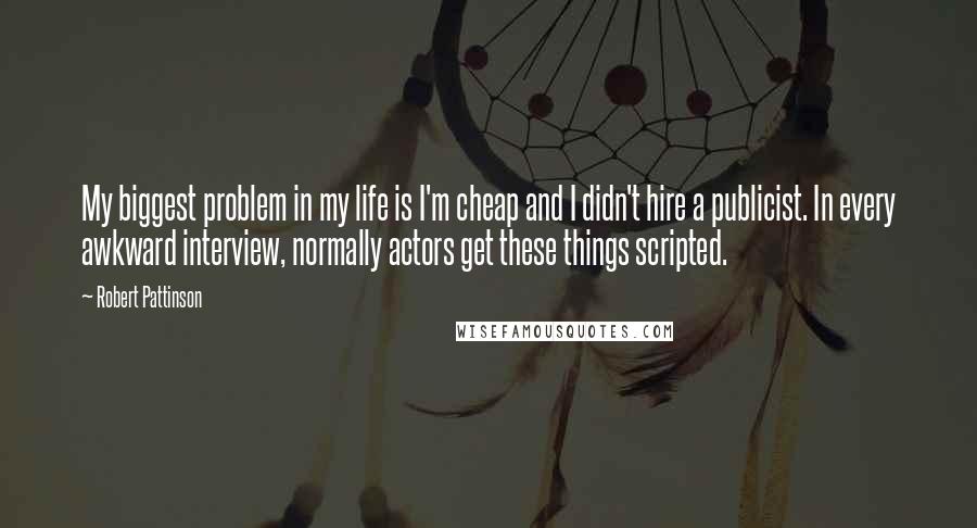 Robert Pattinson Quotes: My biggest problem in my life is I'm cheap and I didn't hire a publicist. In every awkward interview, normally actors get these things scripted.