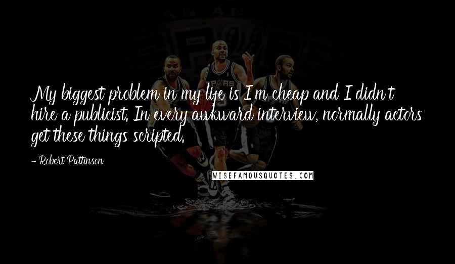 Robert Pattinson Quotes: My biggest problem in my life is I'm cheap and I didn't hire a publicist. In every awkward interview, normally actors get these things scripted.