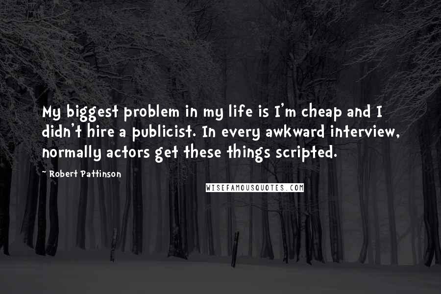 Robert Pattinson Quotes: My biggest problem in my life is I'm cheap and I didn't hire a publicist. In every awkward interview, normally actors get these things scripted.