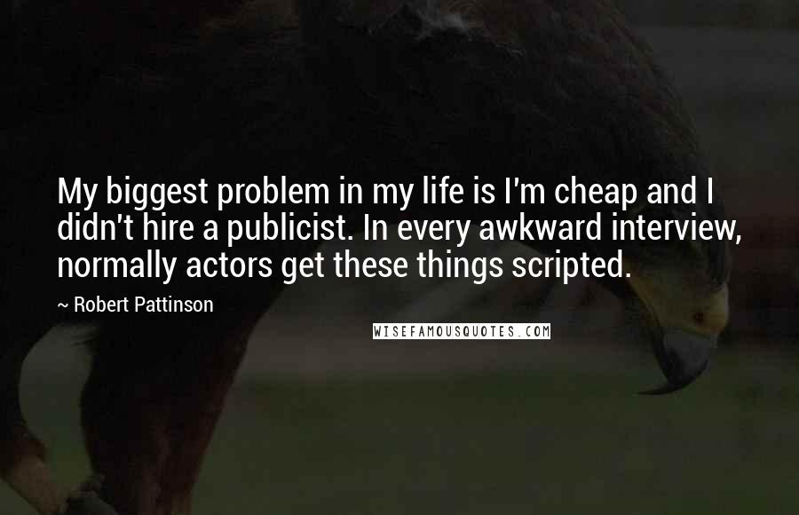 Robert Pattinson Quotes: My biggest problem in my life is I'm cheap and I didn't hire a publicist. In every awkward interview, normally actors get these things scripted.