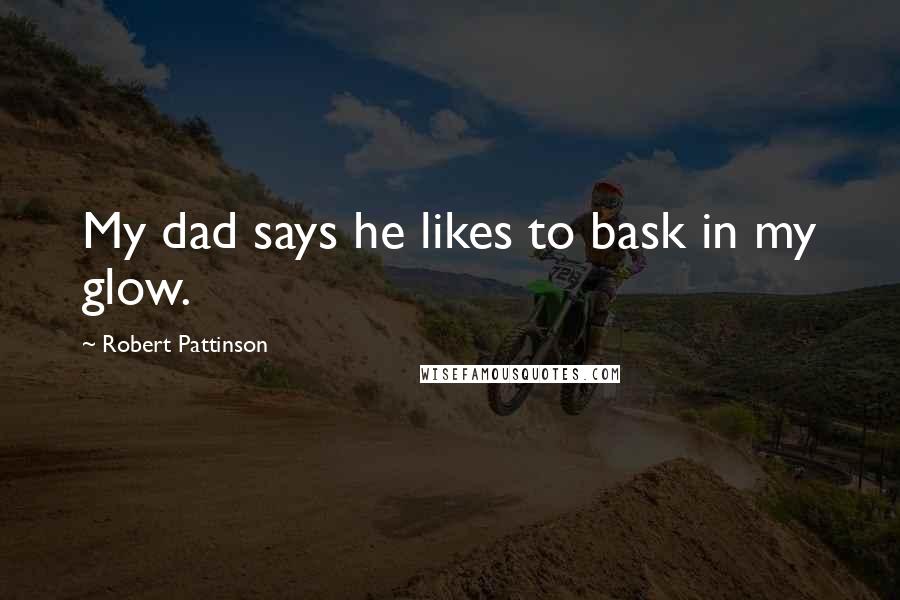 Robert Pattinson Quotes: My dad says he likes to bask in my glow.