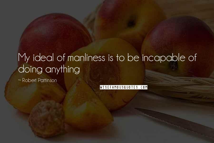 Robert Pattinson Quotes: My ideal of manliness is to be incapable of doing anything