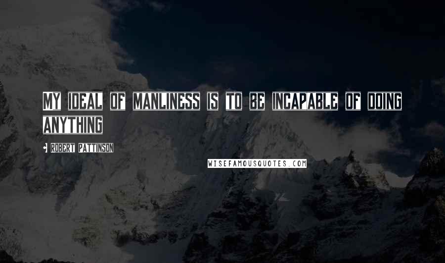 Robert Pattinson Quotes: My ideal of manliness is to be incapable of doing anything