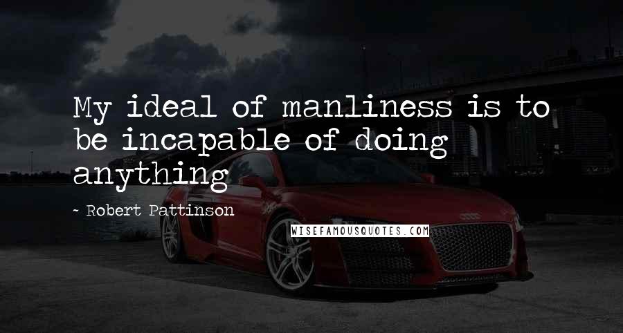 Robert Pattinson Quotes: My ideal of manliness is to be incapable of doing anything