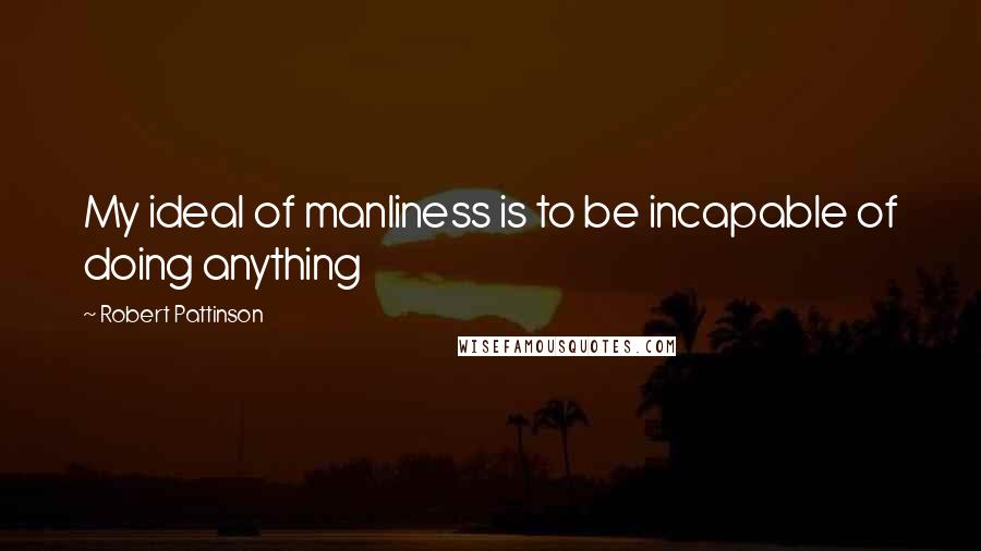 Robert Pattinson Quotes: My ideal of manliness is to be incapable of doing anything