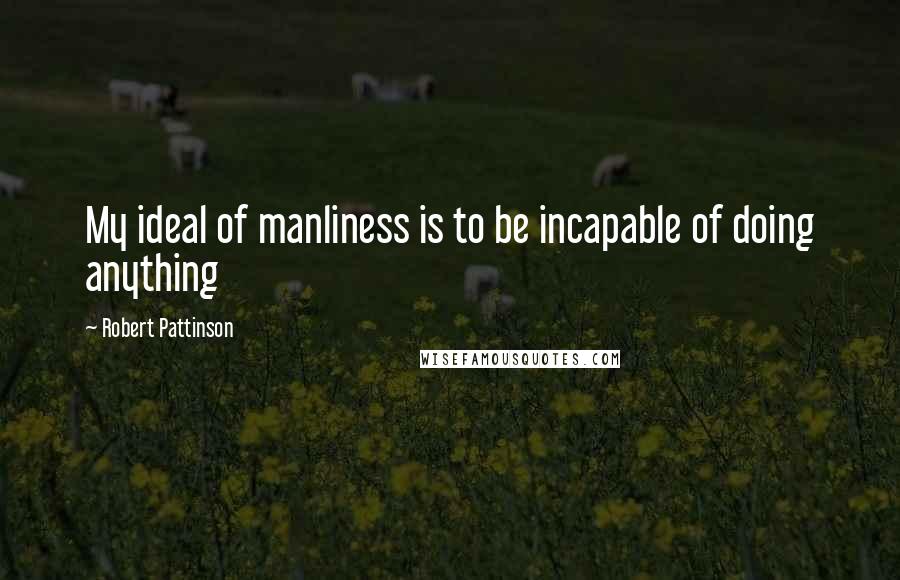Robert Pattinson Quotes: My ideal of manliness is to be incapable of doing anything