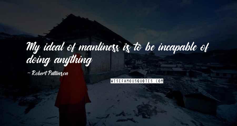 Robert Pattinson Quotes: My ideal of manliness is to be incapable of doing anything