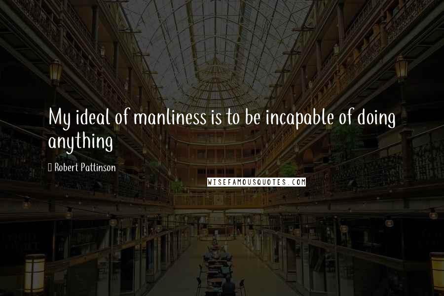 Robert Pattinson Quotes: My ideal of manliness is to be incapable of doing anything