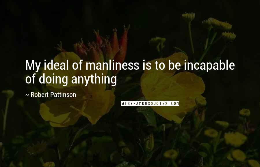 Robert Pattinson Quotes: My ideal of manliness is to be incapable of doing anything