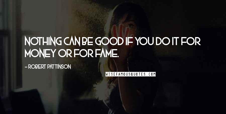 Robert Pattinson Quotes: Nothing can be good if you do it for money or for fame.