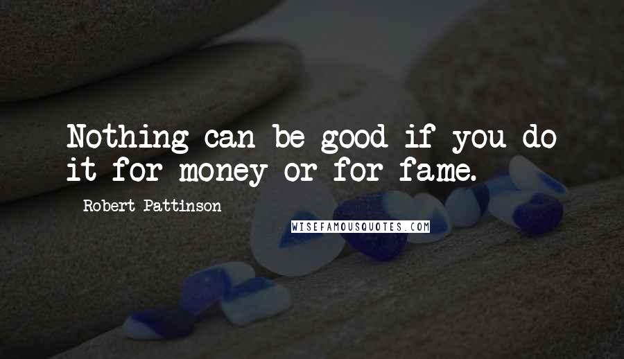 Robert Pattinson Quotes: Nothing can be good if you do it for money or for fame.