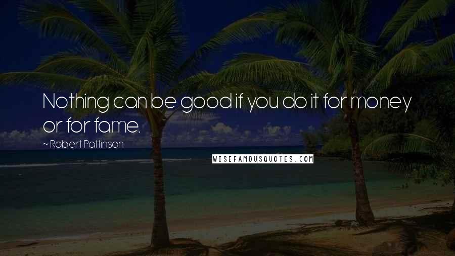 Robert Pattinson Quotes: Nothing can be good if you do it for money or for fame.