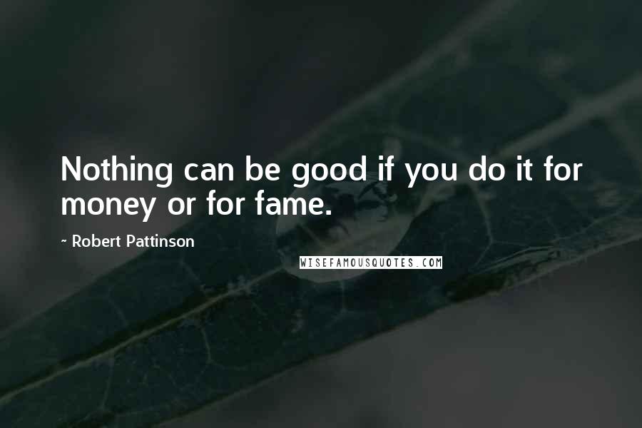 Robert Pattinson Quotes: Nothing can be good if you do it for money or for fame.