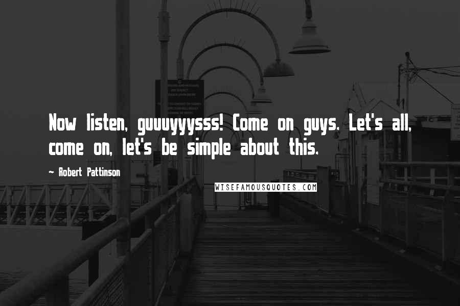 Robert Pattinson Quotes: Now listen, guuuyyysss! Come on guys. Let's all, come on, let's be simple about this.