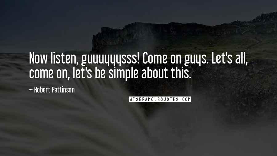 Robert Pattinson Quotes: Now listen, guuuyyysss! Come on guys. Let's all, come on, let's be simple about this.