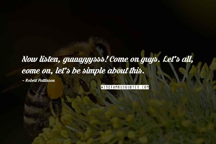 Robert Pattinson Quotes: Now listen, guuuyyysss! Come on guys. Let's all, come on, let's be simple about this.