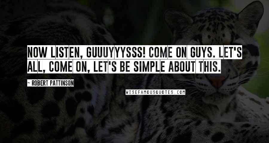 Robert Pattinson Quotes: Now listen, guuuyyysss! Come on guys. Let's all, come on, let's be simple about this.