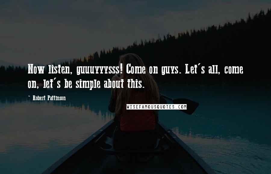 Robert Pattinson Quotes: Now listen, guuuyyysss! Come on guys. Let's all, come on, let's be simple about this.