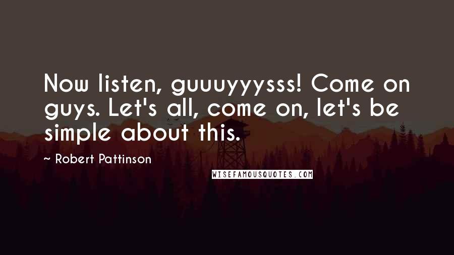 Robert Pattinson Quotes: Now listen, guuuyyysss! Come on guys. Let's all, come on, let's be simple about this.