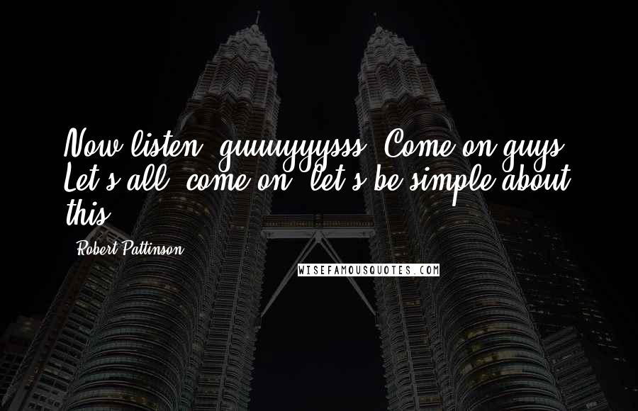 Robert Pattinson Quotes: Now listen, guuuyyysss! Come on guys. Let's all, come on, let's be simple about this.
