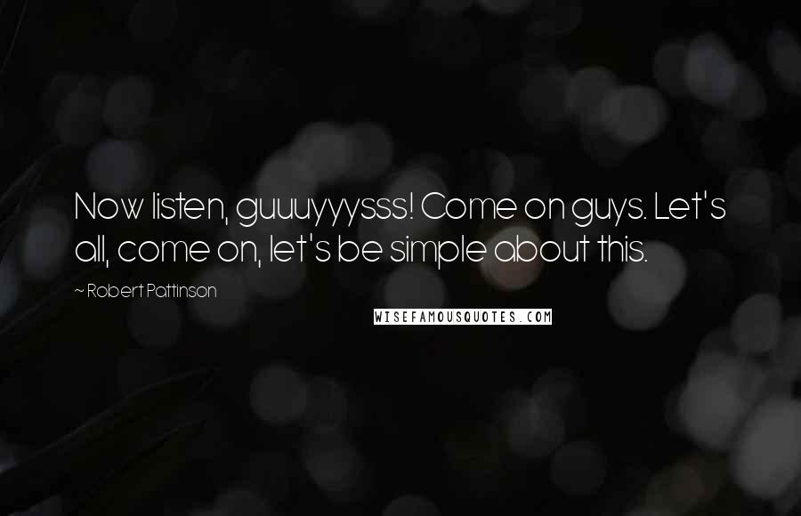 Robert Pattinson Quotes: Now listen, guuuyyysss! Come on guys. Let's all, come on, let's be simple about this.